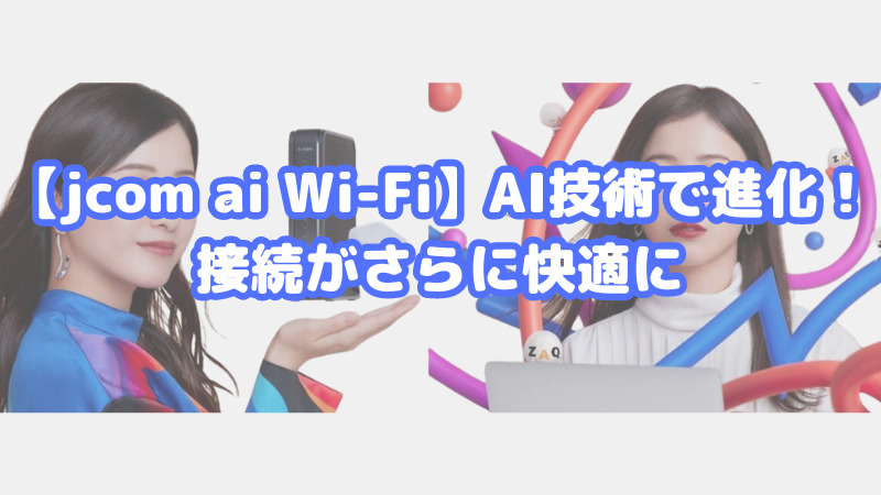 【jcom ai Wi-Fi】AI技術で進化！接続がさらに快適に